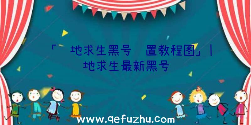 「绝地求生黑号设置教程图」|绝地求生最新黑号